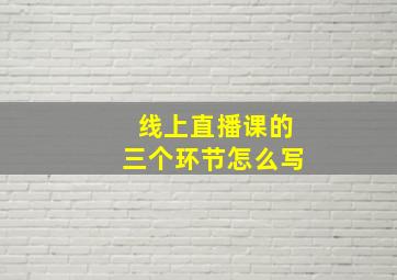 线上直播课的三个环节怎么写