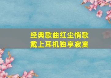 经典歌曲红尘悄歌戴上耳机独享寂寞