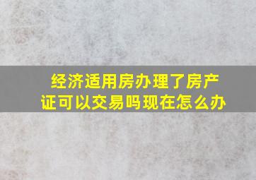 经济适用房办理了房产证可以交易吗现在怎么办