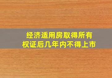 经济适用房取得所有权证后几年内不得上市