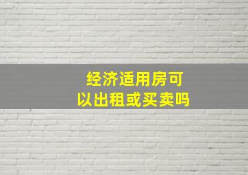 经济适用房可以出租或买卖吗