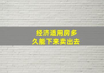 经济适用房多久能下来卖出去