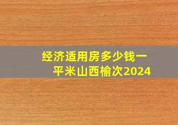 经济适用房多少钱一平米山西榆次2024