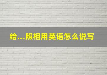 给...照相用英语怎么说写