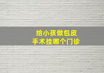 给小孩做包皮手术挂哪个门诊