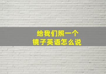 给我们照一个镜子英语怎么说