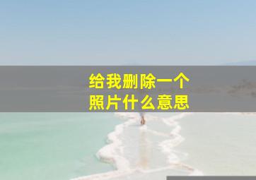 给我删除一个照片什么意思