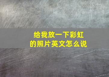 给我放一下彩虹的照片英文怎么说