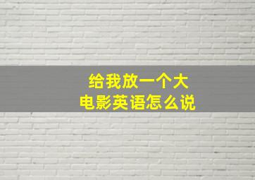 给我放一个大电影英语怎么说