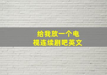 给我放一个电视连续剧吧英文