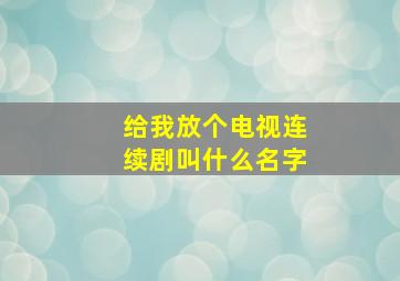 给我放个电视连续剧叫什么名字