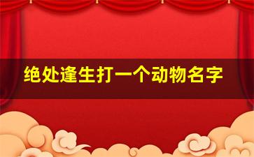 绝处逢生打一个动物名字