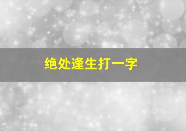 绝处逢生打一字