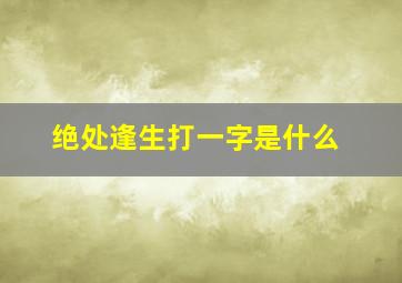 绝处逢生打一字是什么