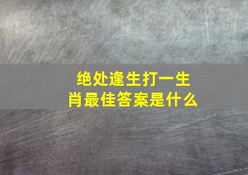 绝处逢生打一生肖最佳答案是什么