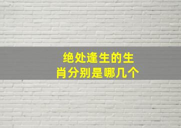 绝处逢生的生肖分别是哪几个