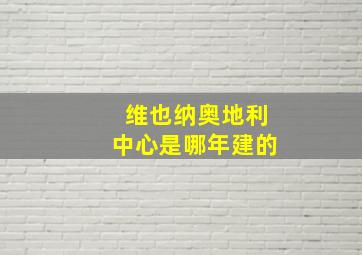 维也纳奥地利中心是哪年建的