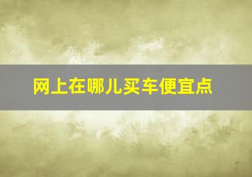 网上在哪儿买车便宜点