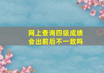 网上查询四级成绩会出前后不一致吗