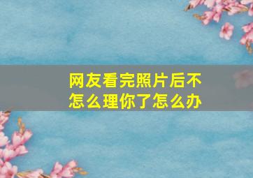 网友看完照片后不怎么理你了怎么办