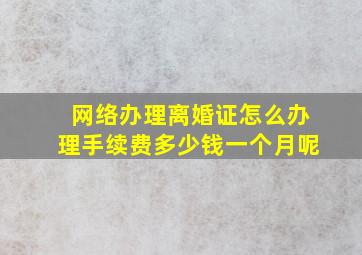 网络办理离婚证怎么办理手续费多少钱一个月呢