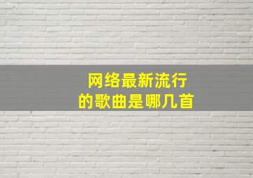 网络最新流行的歌曲是哪几首