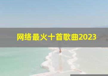 网络最火十首歌曲2023