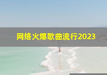 网络火爆歌曲流行2023