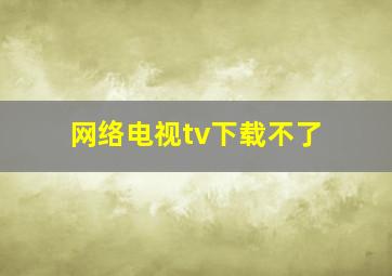 网络电视tv下载不了