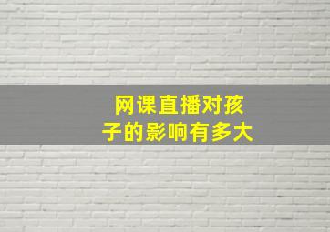 网课直播对孩子的影响有多大