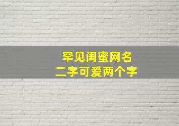 罕见闺蜜网名二字可爱两个字