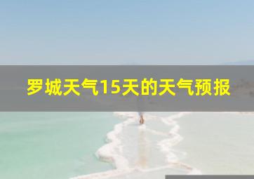 罗城天气15天的天气预报