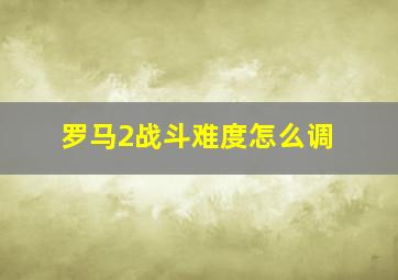 罗马2战斗难度怎么调