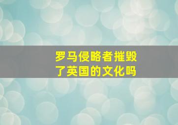 罗马侵略者摧毁了英国的文化吗