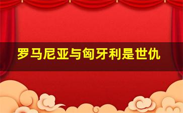 罗马尼亚与匈牙利是世仇