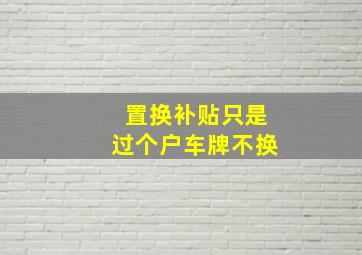 置换补贴只是过个户车牌不换