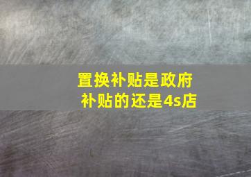 置换补贴是政府补贴的还是4s店