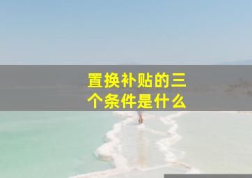 置换补贴的三个条件是什么