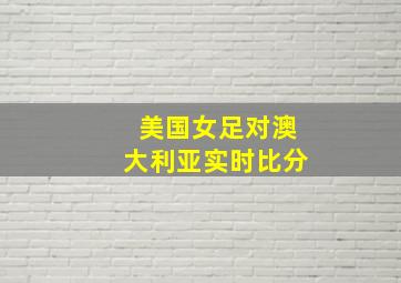 美国女足对澳大利亚实时比分