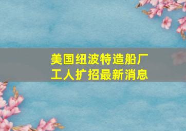 美国纽波特造船厂工人扩招最新消息