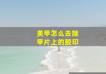 美甲怎么去除甲片上的胶印