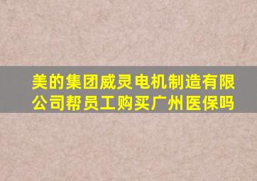 美的集团威灵电机制造有限公司帮员工购买广州医保吗