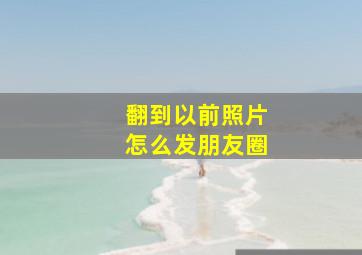 翻到以前照片怎么发朋友圈