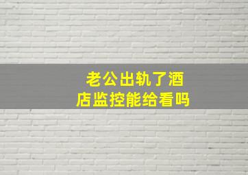 老公出轨了酒店监控能给看吗