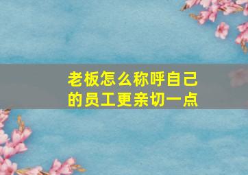 老板怎么称呼自己的员工更亲切一点