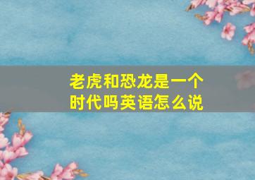 老虎和恐龙是一个时代吗英语怎么说