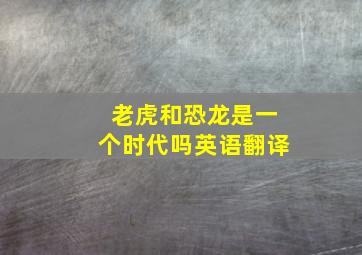 老虎和恐龙是一个时代吗英语翻译