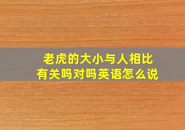 老虎的大小与人相比有关吗对吗英语怎么说