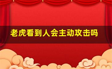 老虎看到人会主动攻击吗