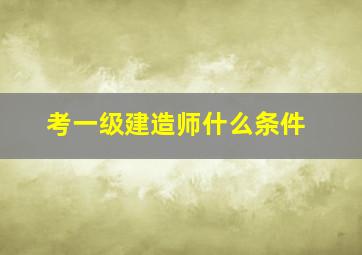 考一级建造师什么条件